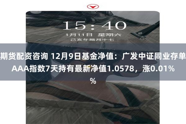 期货配资咨询 12月9日基金净值：广发中证同业存单AAA指数7天持有最新净值1.0578，涨0.01%