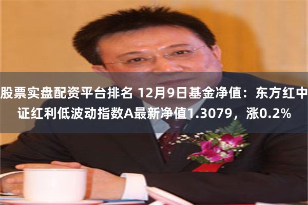 股票实盘配资平台排名 12月9日基金净值：东方红中证红利低波动指数A最新净值1.3079，涨0.2%