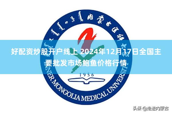 好配资炒股开户线上 2024年12月17日全国主要批发市场鲍鱼价格行情