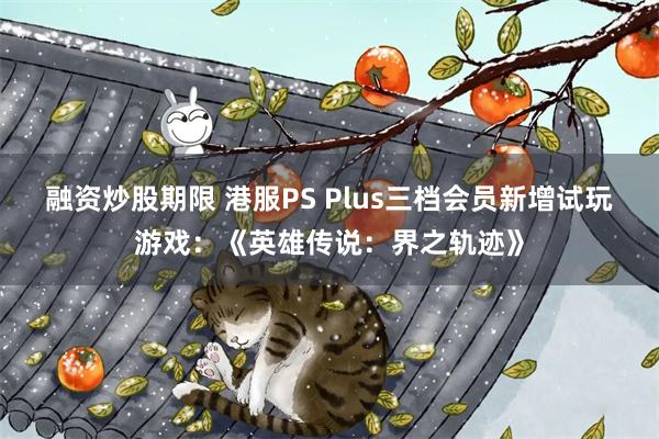 融资炒股期限 港服PS Plus三档会员新增试玩游戏：《英雄传说：界之轨迹》