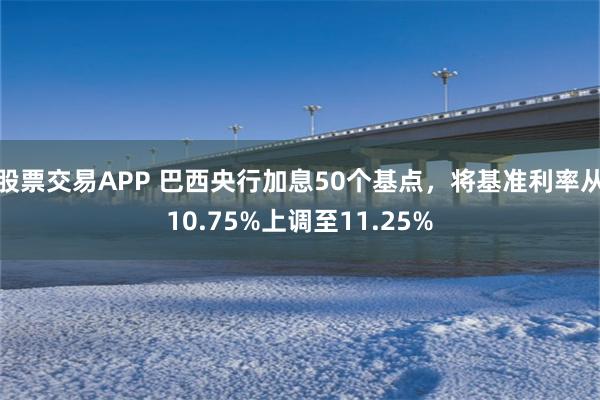 股票交易APP 巴西央行加息50个基点，将基准利率从10.75%上调至11.25%