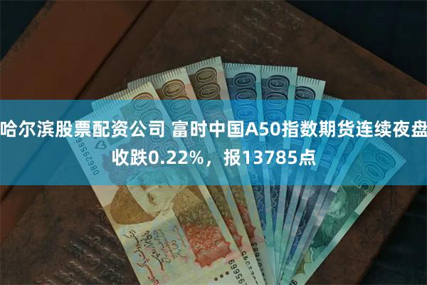 哈尔滨股票配资公司 富时中国A50指数期货连续夜盘收跌0.22%，报13785点