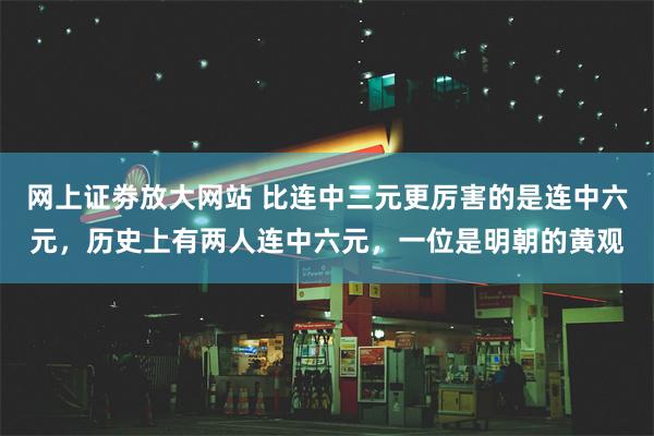 网上证劵放大网站 比连中三元更厉害的是连中六元，历史上有两人连中六元，一位是明朝的黄观