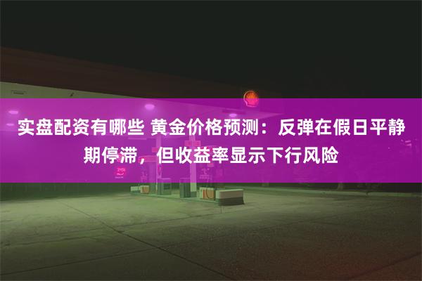 实盘配资有哪些 黄金价格预测：反弹在假日平静期停滞，但收益率显示下行风险