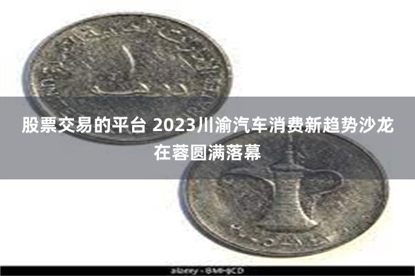 股票交易的平台 2023川渝汽车消费新趋势沙龙在蓉圆满落幕