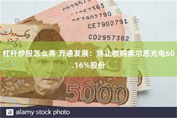 杠杆炒股怎么弄 万通发展：终止收购索尔思光电60.16%股份