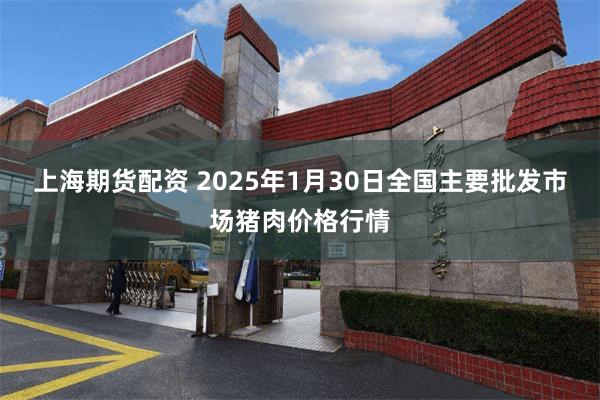 上海期货配资 2025年1月30日全国主要批发市场猪肉价格行情