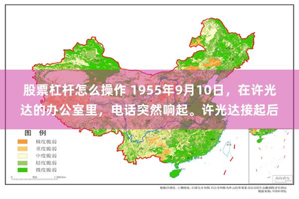 股票杠杆怎么操作 1955年9月10日，在许光达的办公室里，电话突然响起。许光达接起后