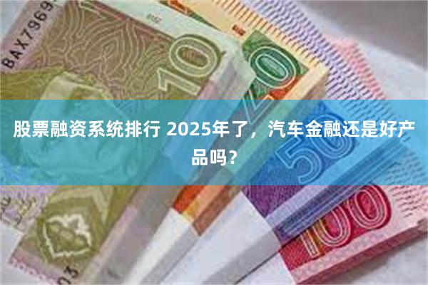 股票融资系统排行 2025年了，汽车金融还是好产品吗？