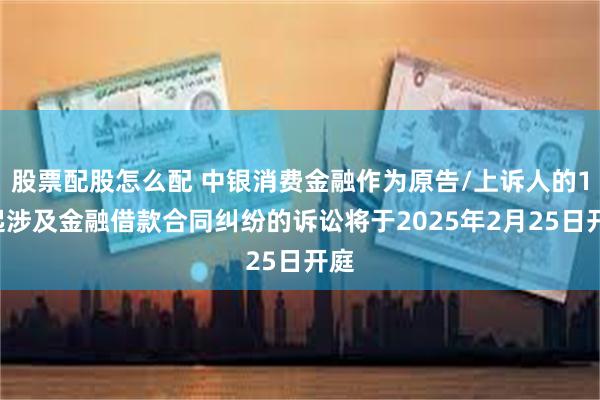 股票配股怎么配 中银消费金融作为原告/上诉人的17起涉及金融借款合同纠纷的诉讼将于2025年2月25日开庭