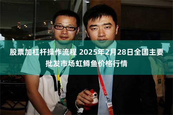 股票加杠杆操作流程 2025年2月28日全国主要批发市场虹鳟鱼价格行情