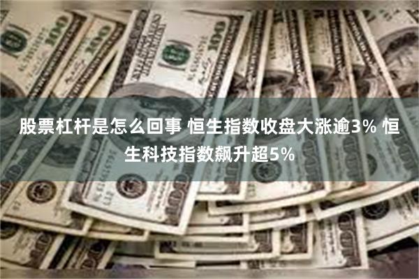 股票杠杆是怎么回事 恒生指数收盘大涨逾3% 恒生科技指数飙升超5%