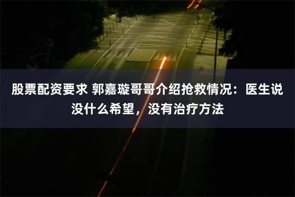 股票配资要求 郭嘉璇哥哥介绍抢救情况：医生说没什么希望，没有治疗方法