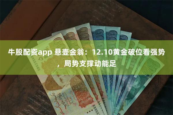 牛股配资app 悬壶金翁：12.10黄金破位看强势，局势支撑动能足