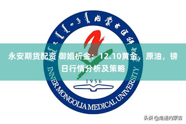 永安期货配资 御姐析金：12.10黄金，原油，镑日行情分析及策略